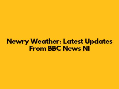 Newry Weather: Latest Updates From BBC News NI