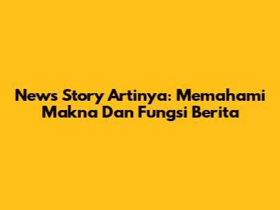 News Story Artinya: Memahami Makna Dan Fungsi Berita