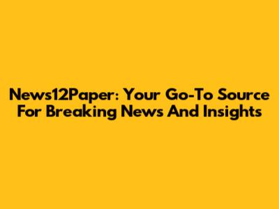 News12Paper: Your Go-To Source For Breaking News And Insights
