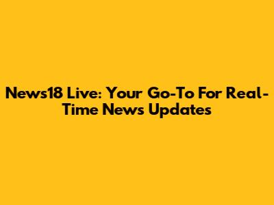 News18 Live: Your Go-To For Real-Time News Updates