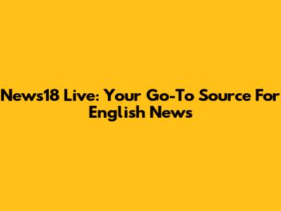 News18 Live: Your Go-To Source For English News