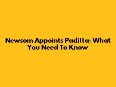 Newsom Appoints Padilla: What You Need To Know