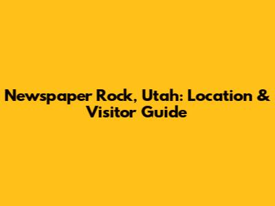 Newspaper Rock, Utah: Location & Visitor Guide