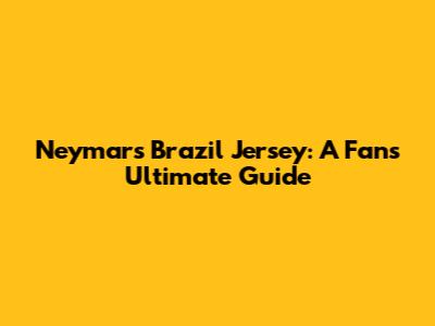 Neymar's Brazil Jersey: A Fan's Ultimate Guide