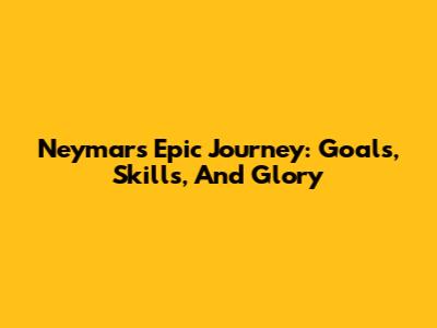 Neymar's Epic Journey: Goals, Skills, And Glory