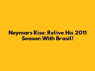 Neymar's Rise: Relive His 2011 Season With Brasil!