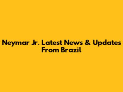 Neymar Jr. Latest News & Updates From Brazil