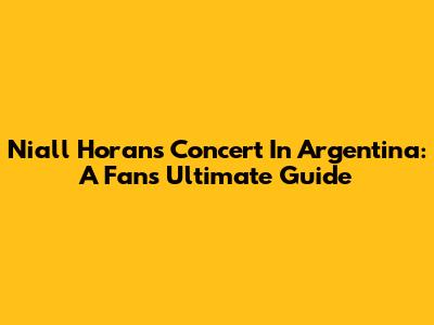 Niall Horan's Concert In Argentina: A Fan's Ultimate Guide
