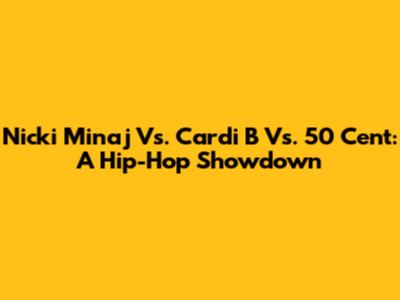 Nicki Minaj Vs. Cardi B Vs. 50 Cent: A Hip-Hop Showdown
