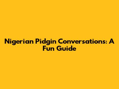 Nigerian Pidgin Conversations: A Fun Guide