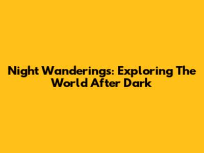Night Wanderings: Exploring The World After Dark