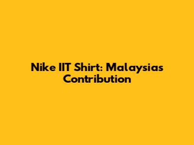 Nike IIT Shirt: Malaysia's Contribution