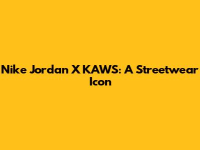 Nike Jordan X KAWS: A Streetwear Icon