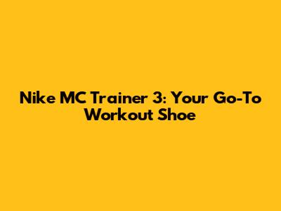 Nike MC Trainer 3: Your Go-To Workout Shoe