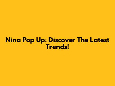 Nina Pop Up: Discover The Latest Trends!