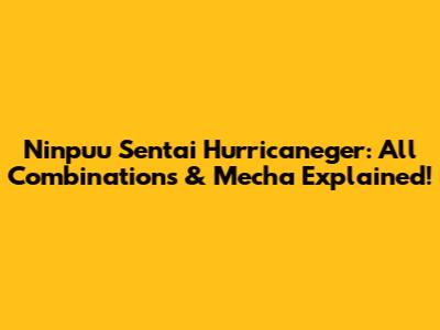 Ninpuu Sentai Hurricaneger: All Combinations & Mecha Explained!