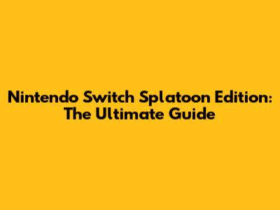 Nintendo Switch Splatoon Edition: The Ultimate Guide