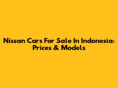 Nissan Cars For Sale In Indonesia: Prices & Models