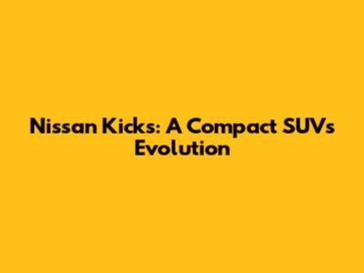 Nissan Kicks: A Compact SUV's Evolution