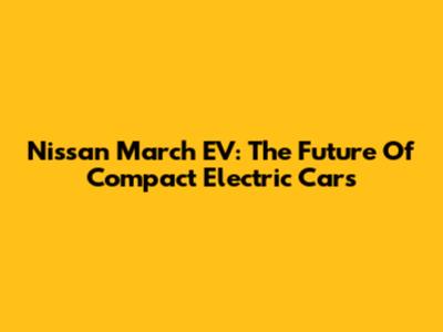 Nissan March EV: The Future Of Compact Electric Cars