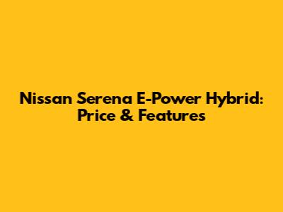 Nissan Serena E-Power Hybrid: Price & Features