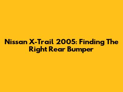 Nissan X-Trail 2005: Finding The Right Rear Bumper