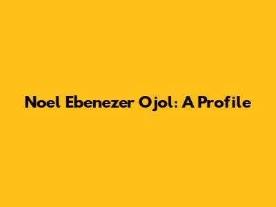Noel Ebenezer Ojol: A Profile