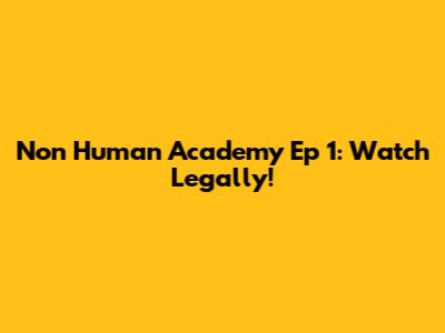 Non Human Academy Ep 1: Watch Legally!