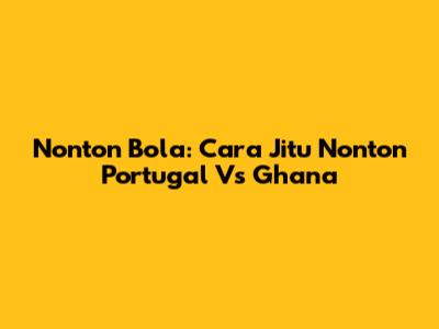Nonton Bola: Cara Jitu Nonton Portugal Vs Ghana