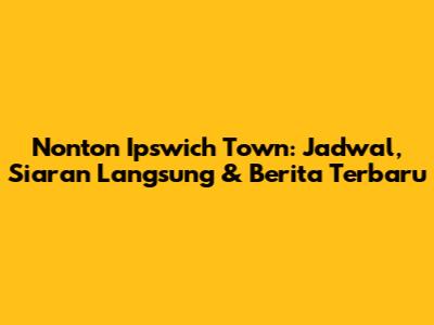 Nonton Ipswich Town: Jadwal, Siaran Langsung & Berita Terbaru