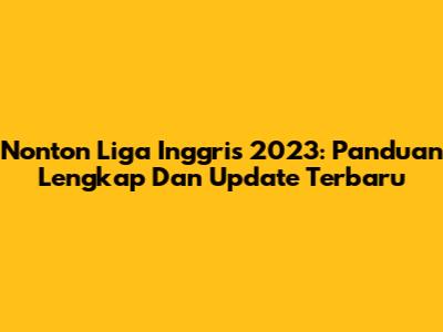Nonton Liga Inggris 2023: Panduan Lengkap Dan Update Terbaru