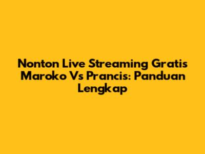 Nonton Live Streaming Gratis Maroko Vs Prancis: Panduan Lengkap
