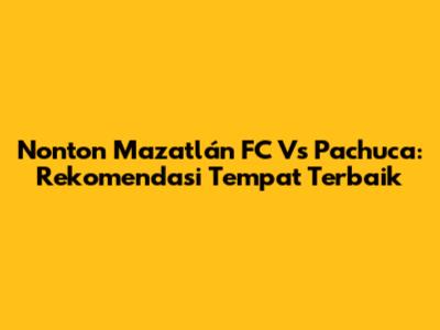 Nonton Mazatlán FC Vs Pachuca: Rekomendasi Tempat Terbaik