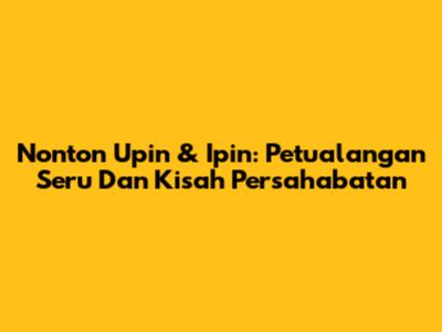Nonton Upin & Ipin: Petualangan Seru Dan Kisah Persahabatan