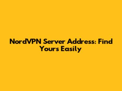 NordVPN Server Address: Find Yours Easily