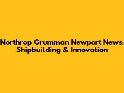 Northrop Grumman Newport News: Shipbuilding & Innovation