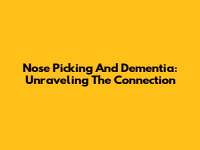 Nose Picking And Dementia: Unraveling The Connection
