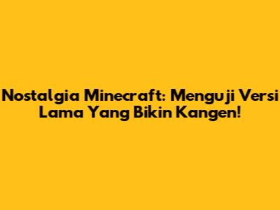 Nostalgia Minecraft: Menguji Versi Lama Yang Bikin Kangen!
