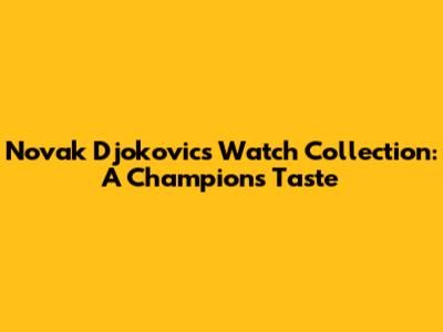 Novak Djokovic's Watch Collection: A Champion's Taste