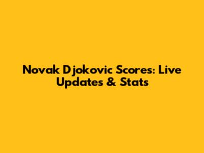 Novak Djokovic Scores: Live Updates & Stats