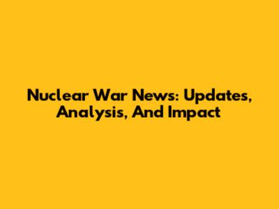 Nuclear War News: Updates, Analysis, And Impact