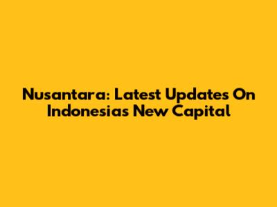 Nusantara: Latest Updates On Indonesia's New Capital