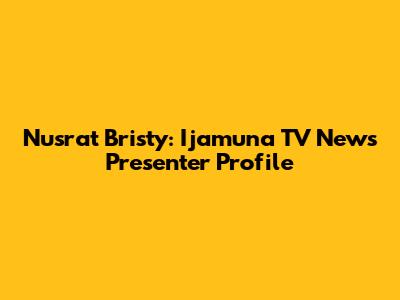 Nusrat Bristy: Ijamuna TV News Presenter Profile