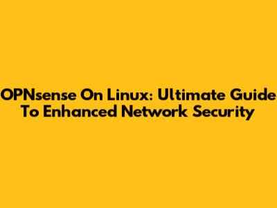 OPNsense On Linux: Ultimate Guide To Enhanced Network Security
