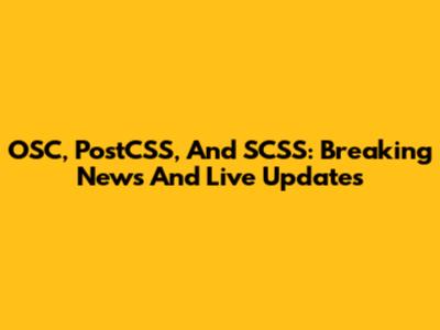OSC, PostCSS, And SCSS: Breaking News And Live Updates