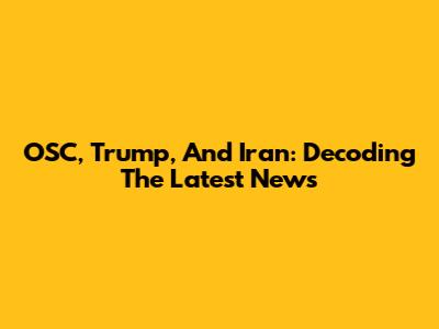 OSC, Trump, And Iran: Decoding The Latest News