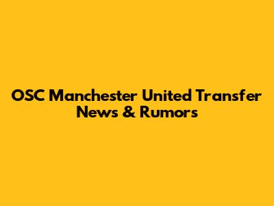 OSC Manchester United Transfer News & Rumors