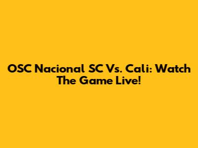 OSC Nacional SC Vs. Cali: Watch The Game Live!