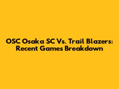 OSC Osaka SC Vs. Trail Blazers: Recent Games Breakdown