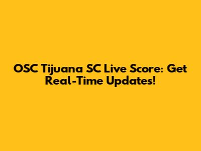 OSC Tijuana SC Live Score: Get Real-Time Updates!